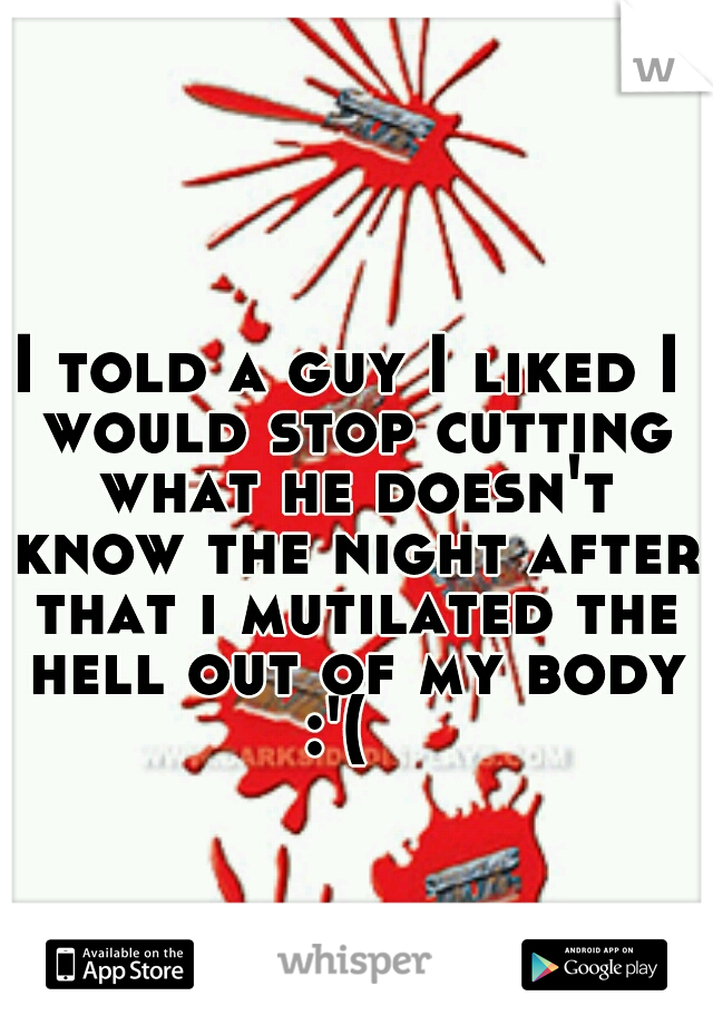 I told a guy I liked I would stop cutting what he doesn't know the night after that i mutilated the hell out of my body :'(  