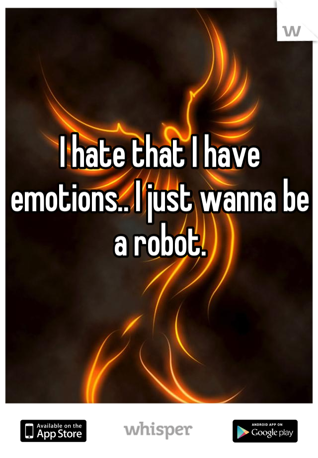 I hate that I have emotions.. I just wanna be a robot.