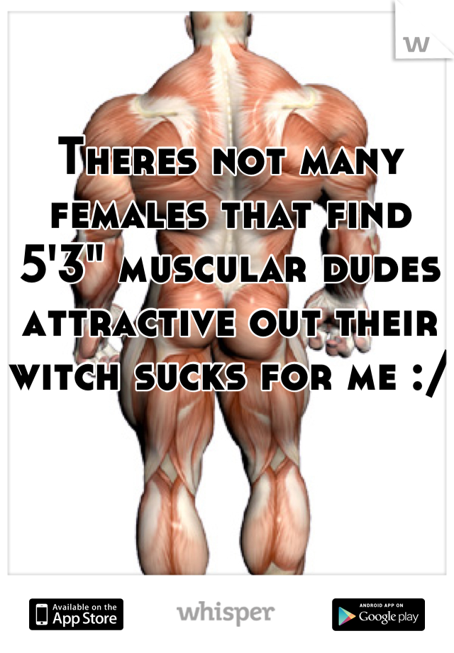 Theres not many females that find 5'3" muscular dudes attractive out their witch sucks for me :/ 