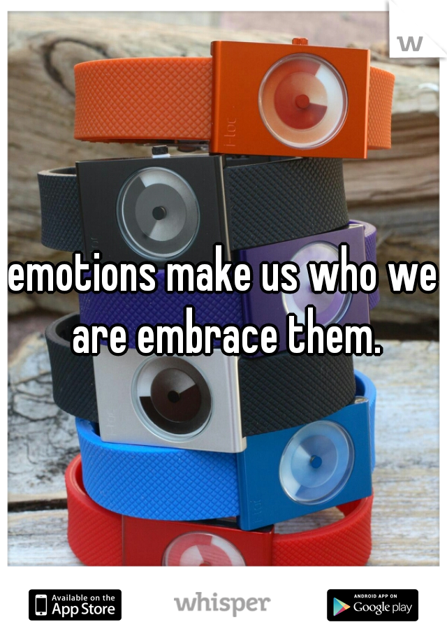 emotions make us who we are embrace them.