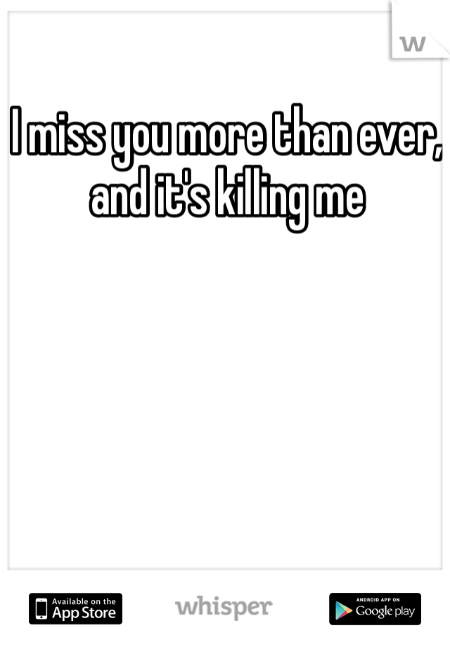 I miss you more than ever, and it's killing me