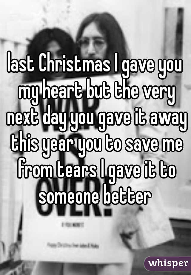 last Christmas I gave you my heart but the very next day you gave it away this year you to save me from tears I gave it to someone better 