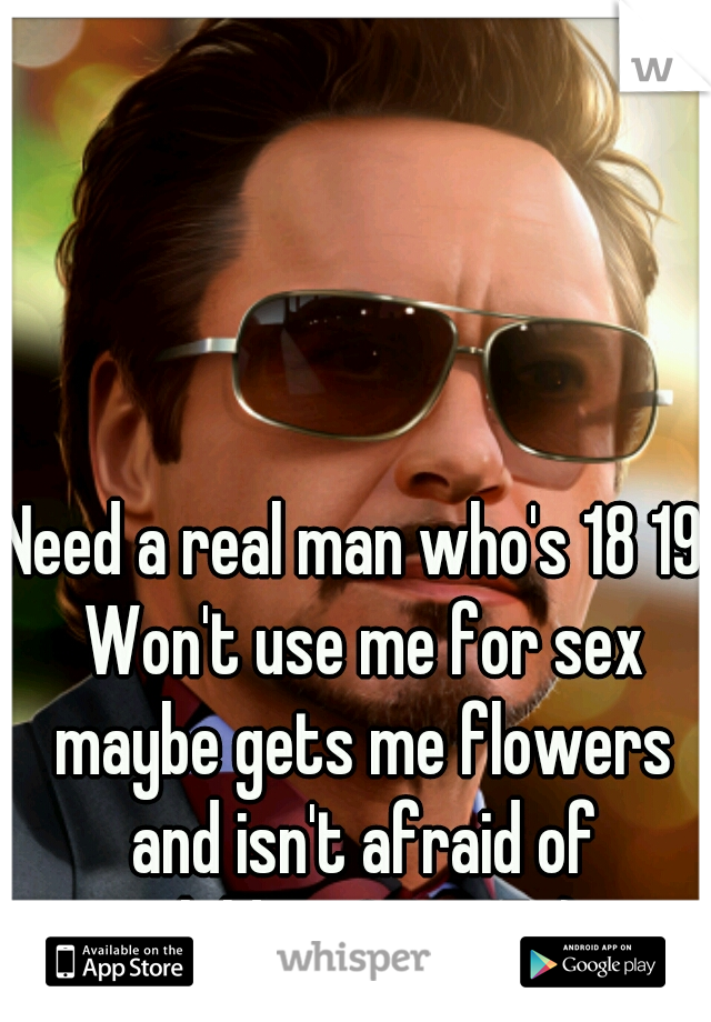 Need a real man who's 18 19. Won't use me for sex maybe gets me flowers and isn't afraid of children? I'm 17 :)