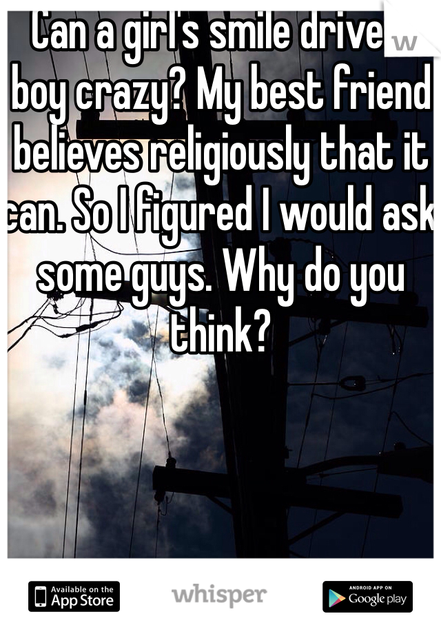 Can a girl's smile drive a boy crazy? My best friend believes religiously that it can. So I figured I would ask some guys. Why do you think? 