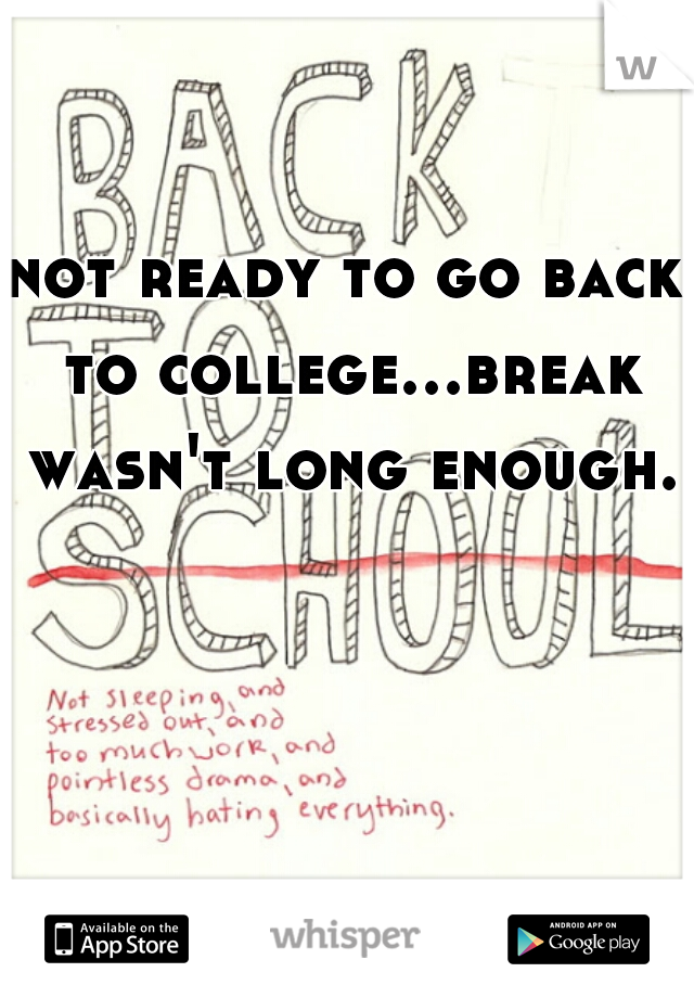 not ready to go back to college...break wasn't long enough.