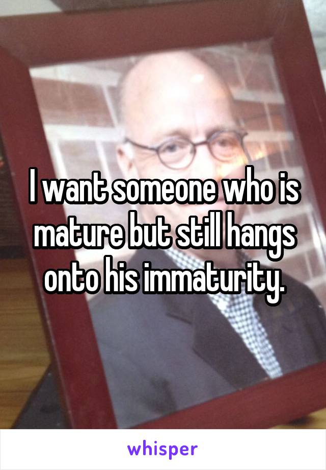 I want someone who is mature but still hangs onto his immaturity.