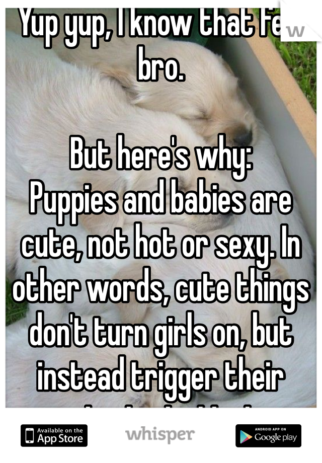 Yup yup, I know that feel bro. 

But here's why:
Puppies and babies are cute, not hot or sexy. In other words, cute things don't turn girls on, but instead trigger their nurturing instincts.
