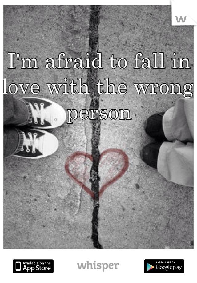 I'm afraid to fall in love with the wrong person 