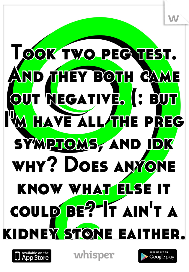 Took two peg test. And they both came out negative. (: but I'm have all the preg symptoms, and idk why? Does anyone know what else it could be? It ain't a kidney stone eaither.  