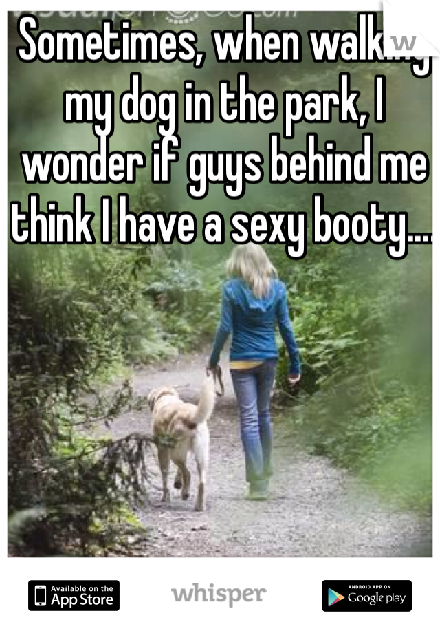 Sometimes, when walking my dog in the park, I wonder if guys behind me think I have a sexy booty.... 