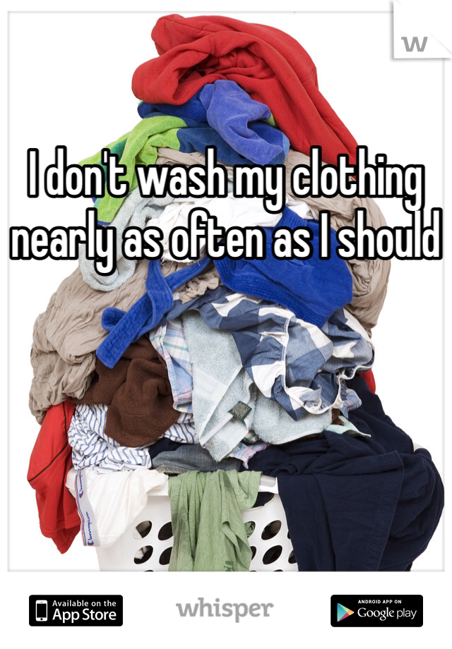 I don't wash my clothing nearly as often as I should