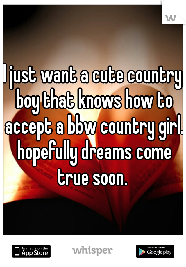 I just want a cute country boy that knows how to accept a bbw country girl. hopefully dreams come true soon. 