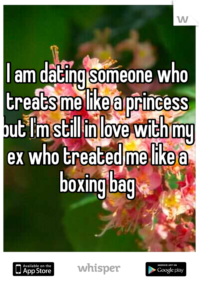 I am dating someone who treats me like a princess but I'm still in love with my ex who treated me like a boxing bag 