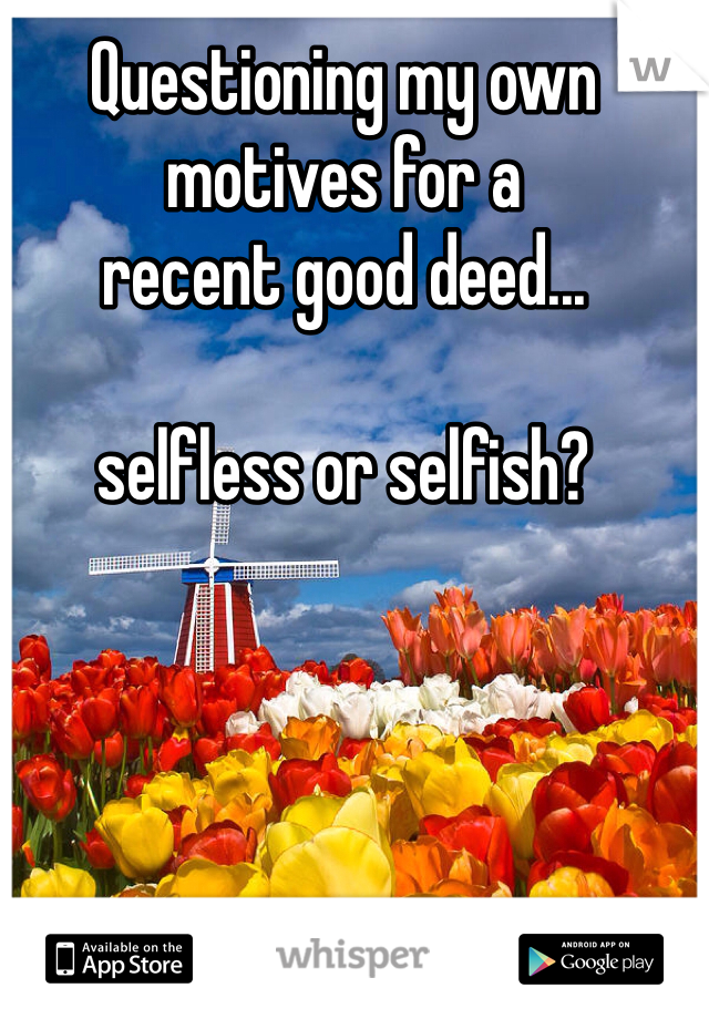 Questioning my own motives for a 
recent good deed...

selfless or selfish?