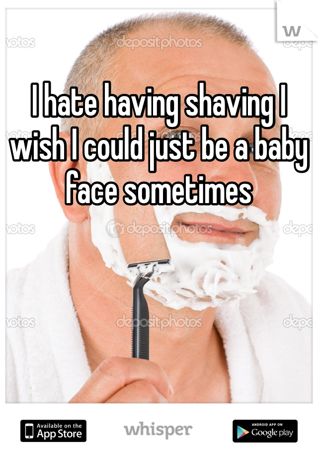 I hate having shaving I wish I could just be a baby face sometimes 