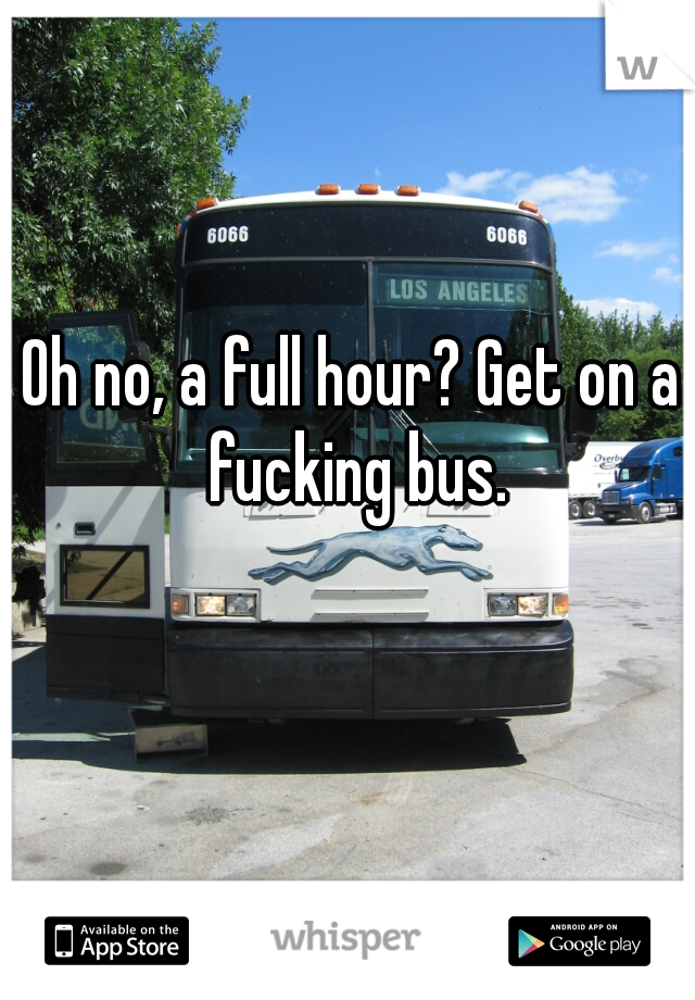 Oh no, a full hour? Get on a fucking bus.