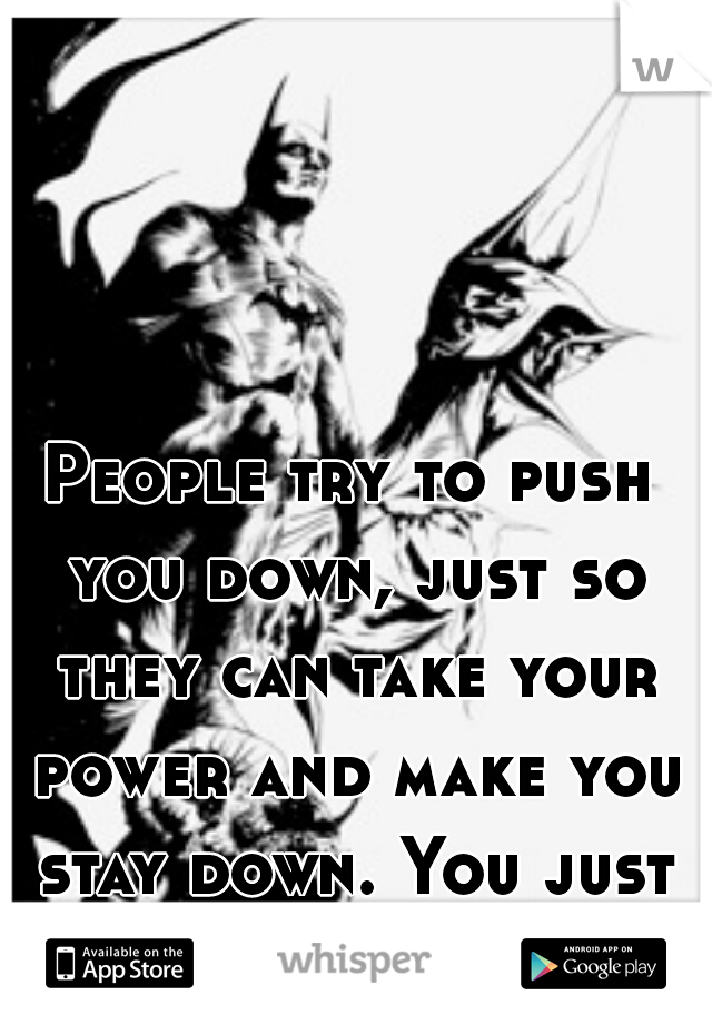 People try to push you down, just so they can take your power and make you stay down. You just have to stop them!