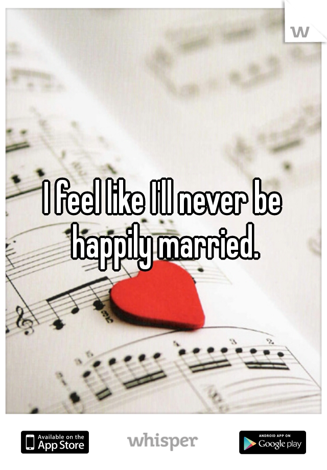 I feel like I'll never be happily married.