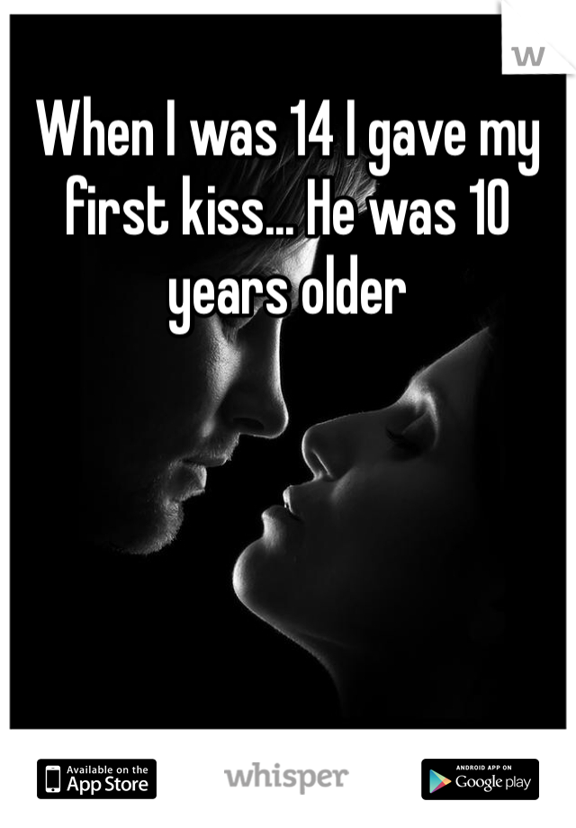 When I was 14 I gave my first kiss... He was 10 years older