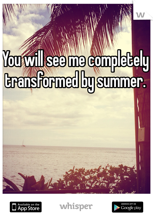 You will see me completely transformed by summer. 