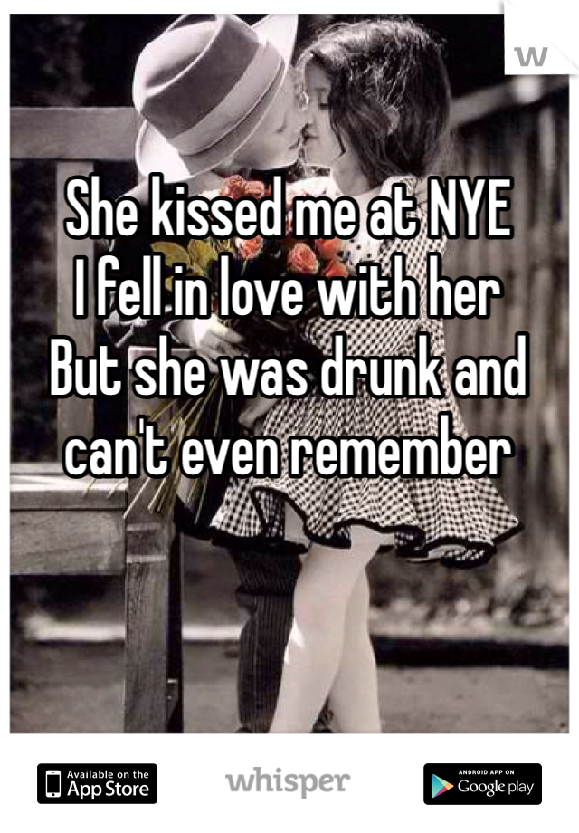 She kissed me at NYE 
I fell in love with her
But she was drunk and can't even remember