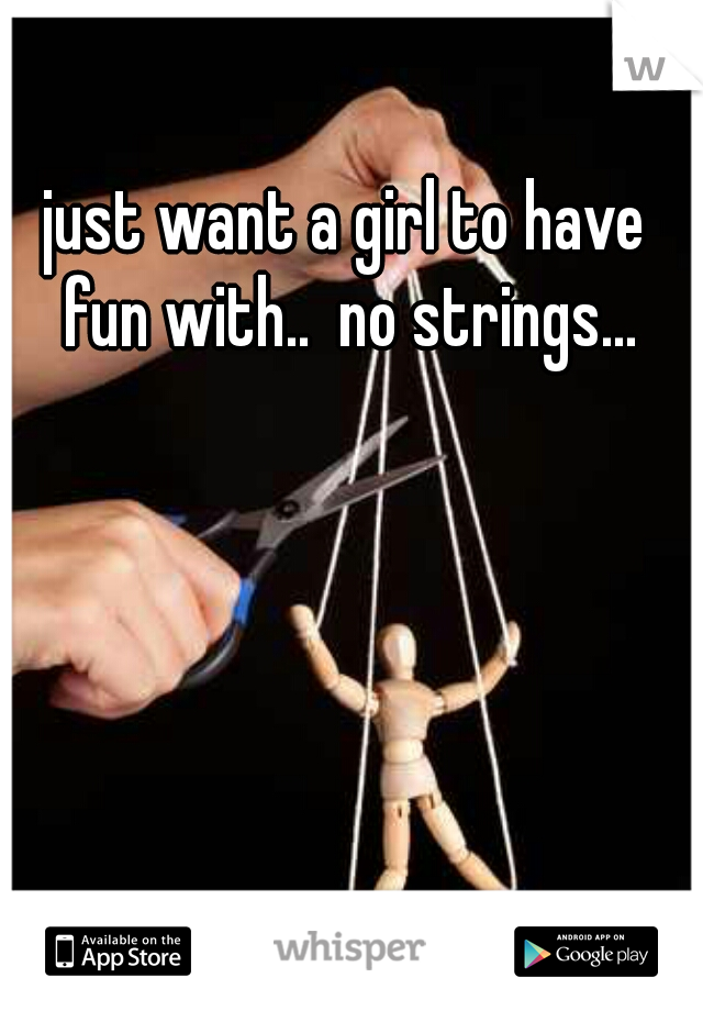 just want a girl to have fun with..  no strings...