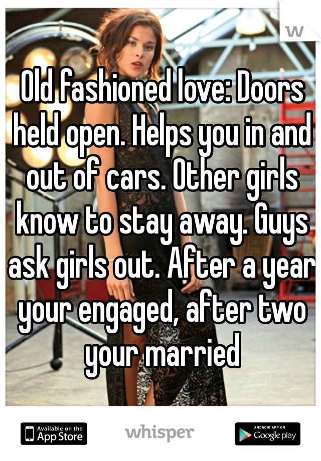 Old fashioned love: Doors held open. Helps you in and out of cars. Other girls know to stay away. Guys ask girls out. After a year your engaged, after two your married