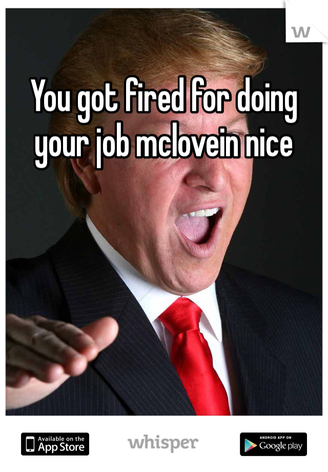 You got fired for doing your job mclovein nice