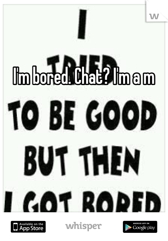 I'm bored. Chat? I'm a m