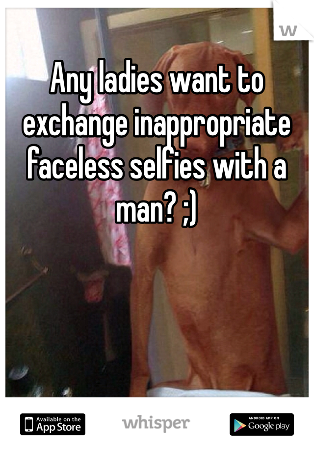 Any ladies want to exchange inappropriate faceless selfies with a man? ;)