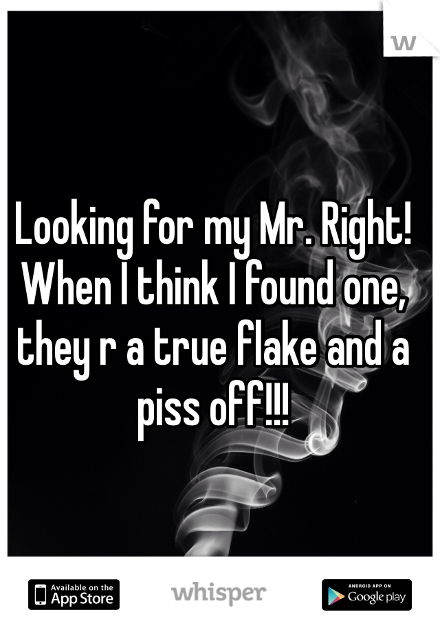 Looking for my Mr. Right! When I think I found one, they r a true flake and a piss off!!!