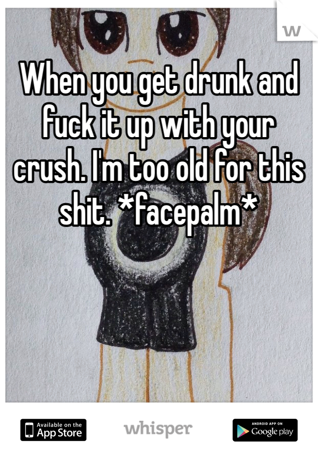 When you get drunk and fuck it up with your crush. I'm too old for this shit. *facepalm* 