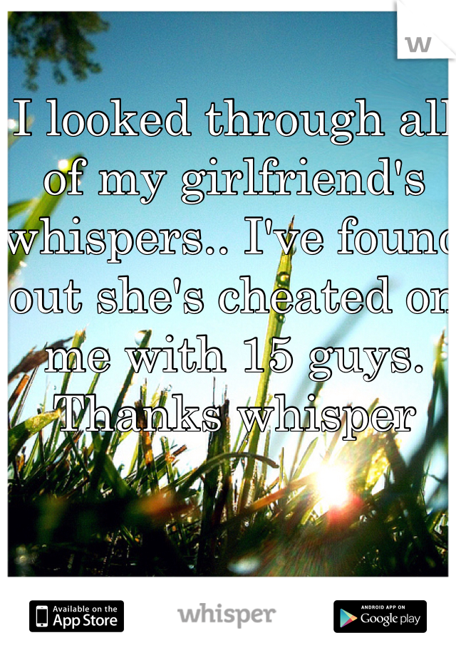 I looked through all of my girlfriend's whispers.. I've found out she's cheated on me with 15 guys. Thanks whisper