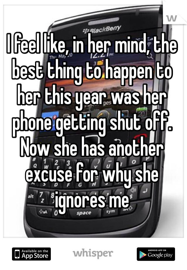 I feel like, in her mind, the best thing to happen to her this year was her phone getting shut off. Now she has another excuse for why she ignores me