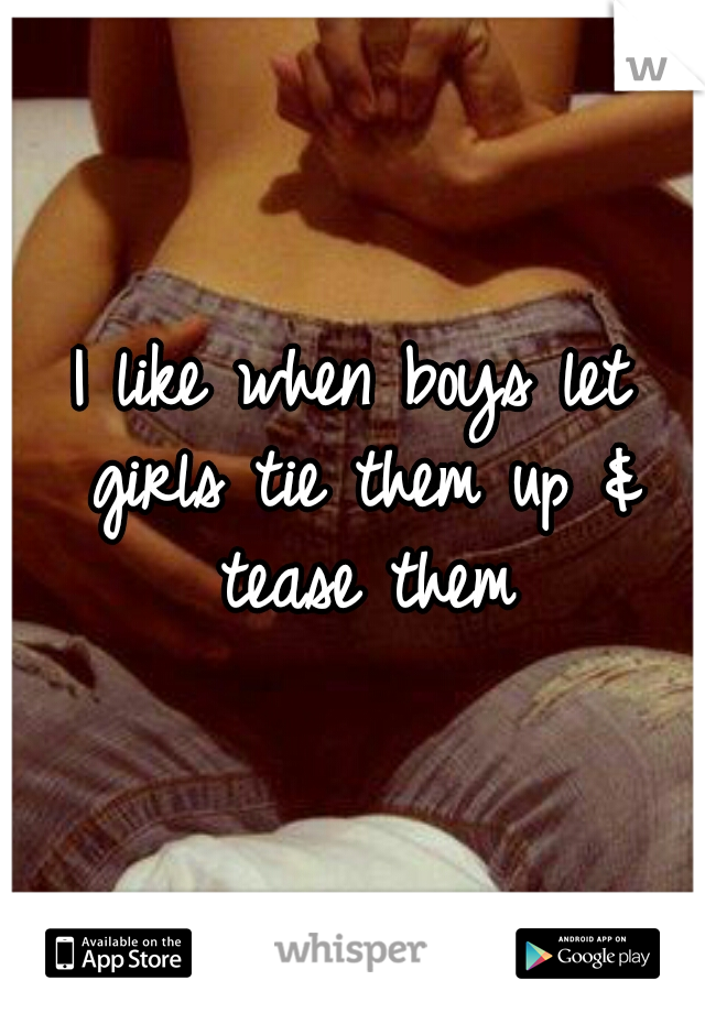 I like when boys let girls tie them up & tease them