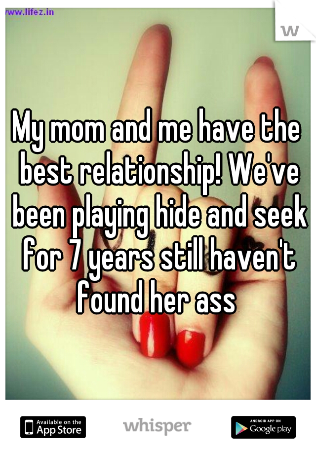 My mom and me have the best relationship! We've been playing hide and seek for 7 years still haven't found her ass 