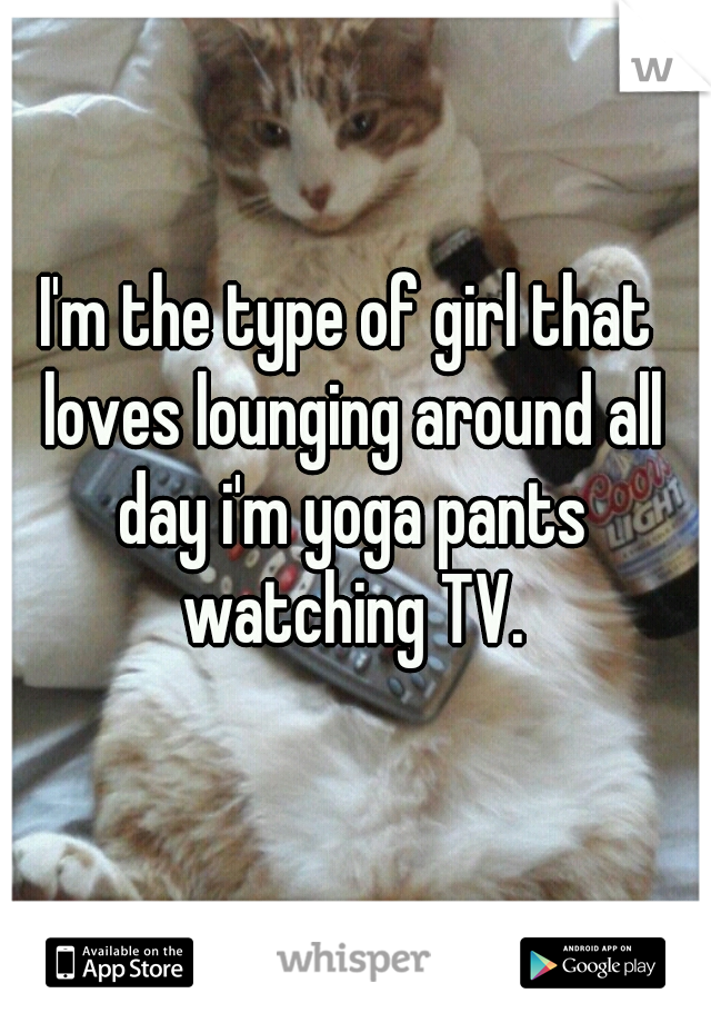 I'm the type of girl that loves lounging around all day i'm yoga pants watching TV.