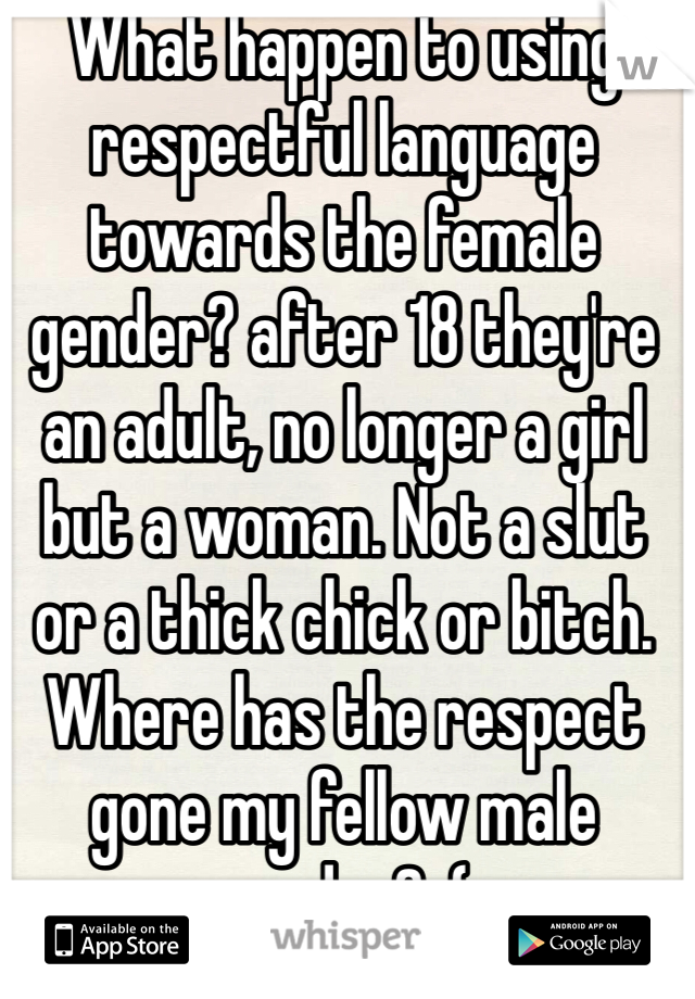 What happen to using respectful language towards the female gender? after 18 they're an adult, no longer a girl but a woman. Not a slut or a thick chick or bitch. Where has the respect gone my fellow male gender? :(  