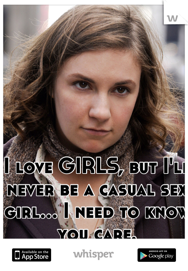 I love GIRLS, but I'll never be a casual sex girl... I need to know you care.