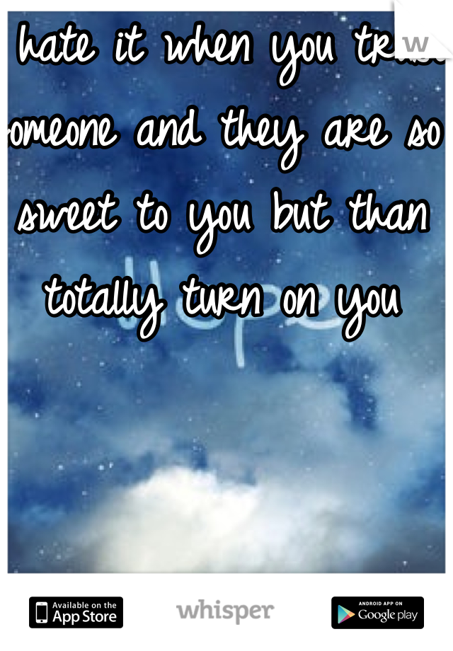 I hate it when you trust someone and they are so sweet to you but than totally turn on you