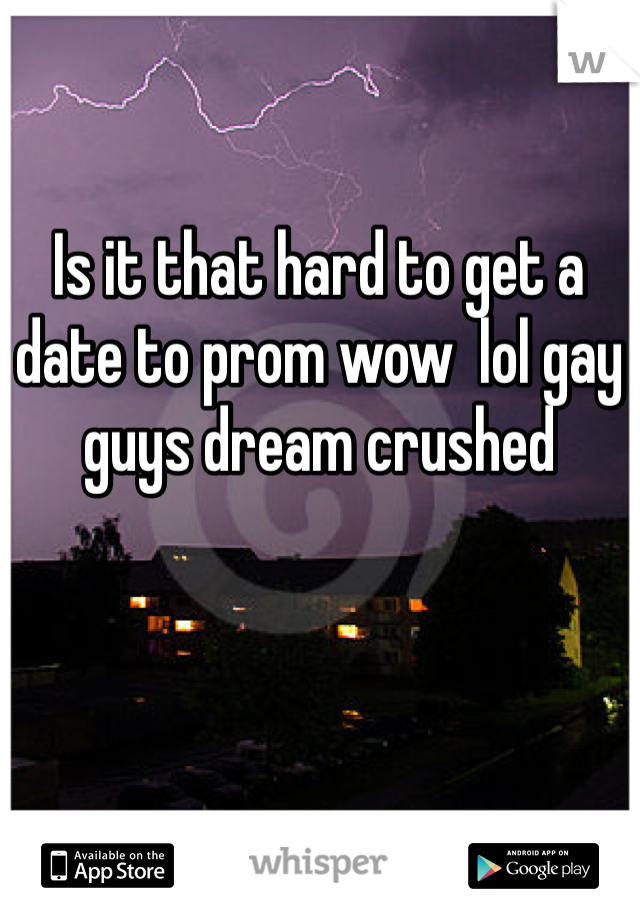 Is it that hard to get a date to prom wow  lol gay guys dream crushed 