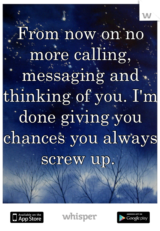 From now on no more calling, messaging and thinking of you. I'm done giving you chances you always screw up. 