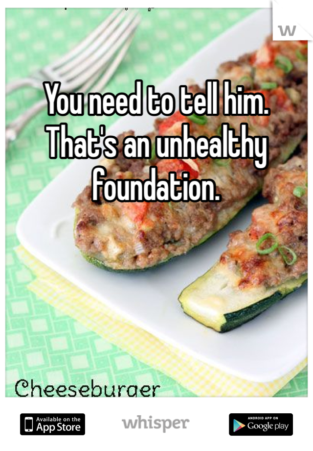 You need to tell him.
That's an unhealthy foundation. 