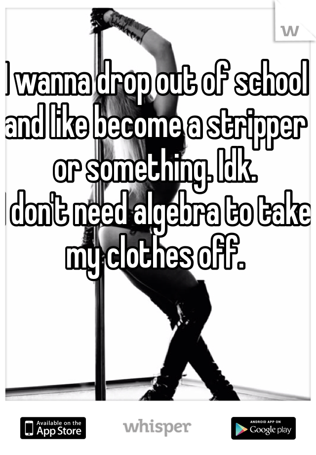 I wanna drop out of school and like become a stripper or something. Idk.
I don't need algebra to take my clothes off. 