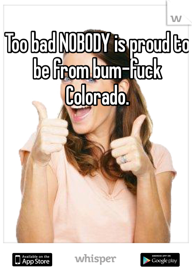 Too bad NOBODY is proud to be from bum-fuck Colorado.