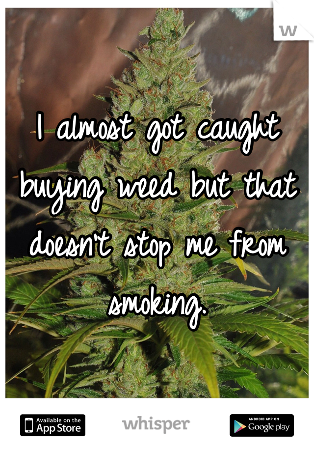 I almost got caught buying weed but that doesn't stop me from smoking.