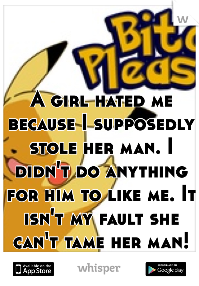 A girl hated me because I supposedly stole her man. I didn't do anything for him to like me. It isn't my fault she can't tame her man! 