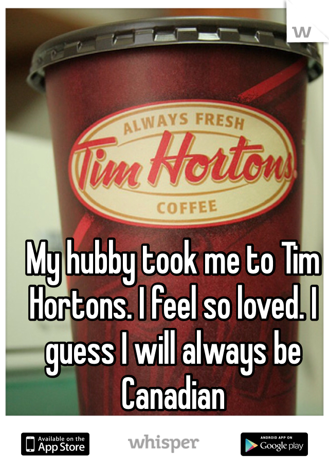 My hubby took me to Tim Hortons. I feel so loved. I guess I will always be Canadian 