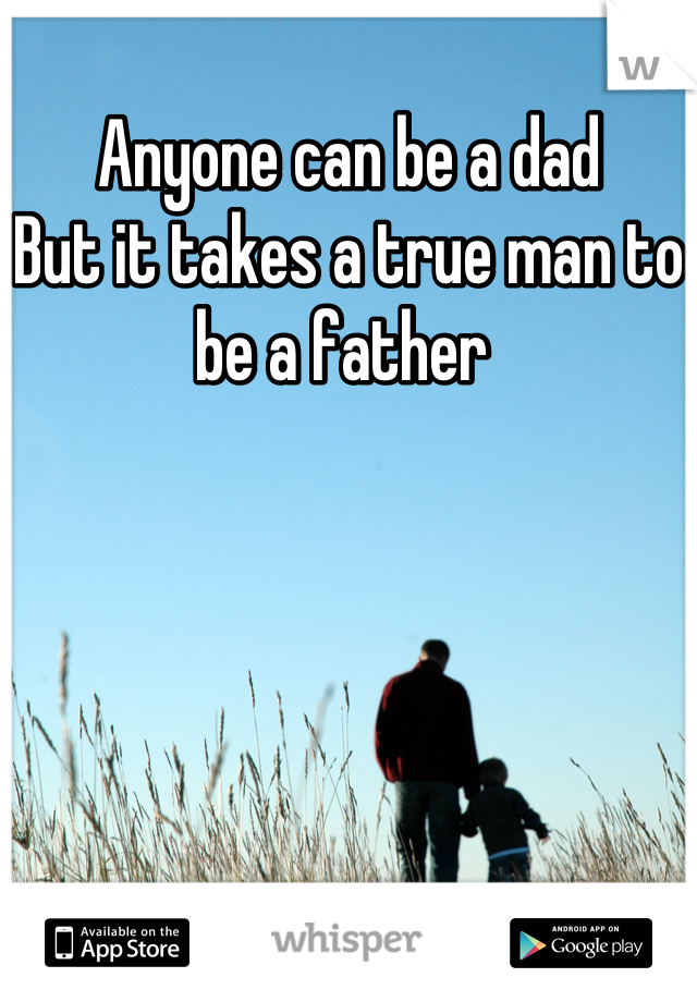 Anyone can be a dad
But it takes a true man to be a father 