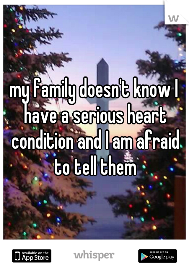 my family doesn't know I have a serious heart condition and I am afraid to tell them